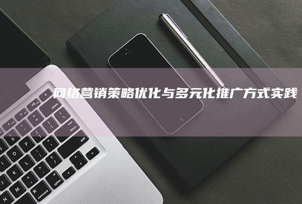 网络营销策略优化与多元化推广方式实践