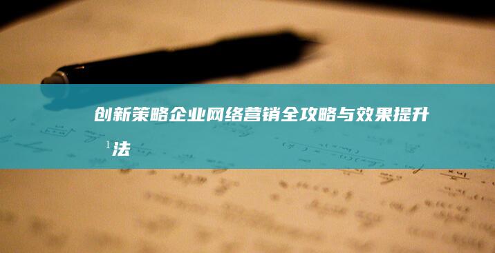 创新策略：企业网络营销全攻略与效果提升方法