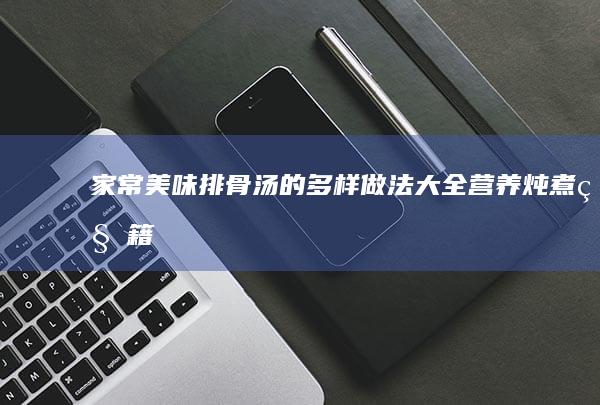 家常美味排骨汤的多样做法大全：营养炖煮秘籍